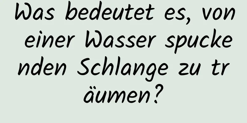 Was bedeutet es, von einer Wasser spuckenden Schlange zu träumen?