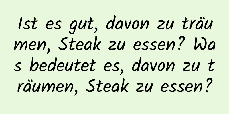 Ist es gut, davon zu träumen, Steak zu essen? Was bedeutet es, davon zu träumen, Steak zu essen?