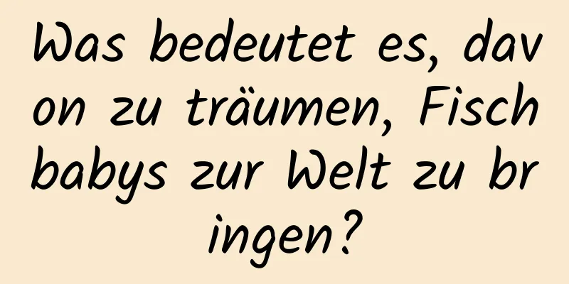 Was bedeutet es, davon zu träumen, Fischbabys zur Welt zu bringen?