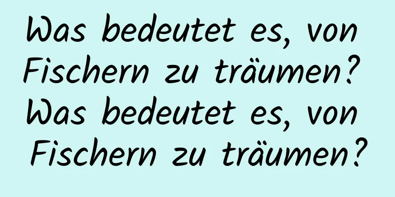 Was bedeutet es, von Fischern zu träumen? Was bedeutet es, von Fischern zu träumen?