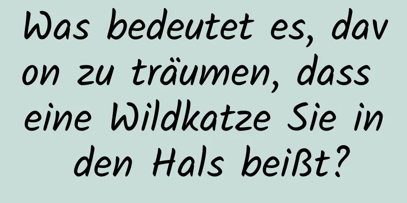 Was bedeutet es, davon zu träumen, dass eine Wildkatze Sie in den Hals beißt?