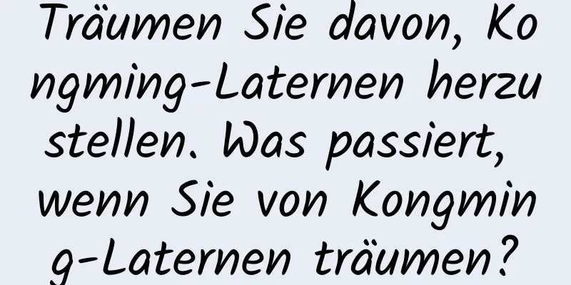 Träumen Sie davon, Kongming-Laternen herzustellen. Was passiert, wenn Sie von Kongming-Laternen träumen?