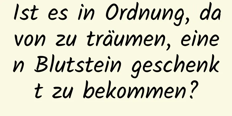 Ist es in Ordnung, davon zu träumen, einen Blutstein geschenkt zu bekommen?