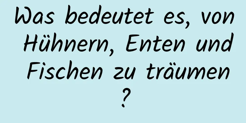 Was bedeutet es, von Hühnern, Enten und Fischen zu träumen?