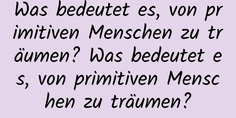 Was bedeutet es, von primitiven Menschen zu träumen? Was bedeutet es, von primitiven Menschen zu träumen?