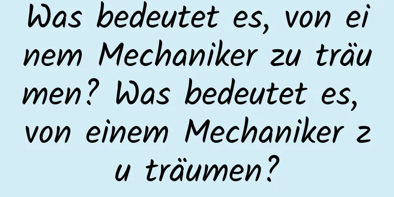 Was bedeutet es, von einem Mechaniker zu träumen? Was bedeutet es, von einem Mechaniker zu träumen?