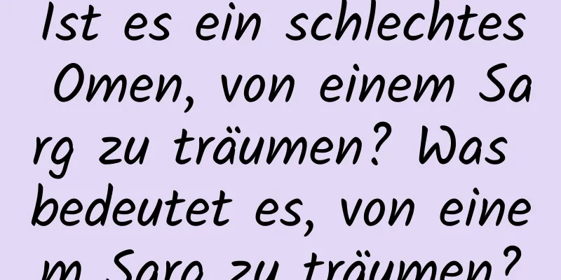 Ist es ein schlechtes Omen, von einem Sarg zu träumen? Was bedeutet es, von einem Sarg zu träumen?