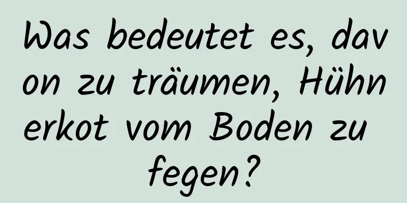 Was bedeutet es, davon zu träumen, Hühnerkot vom Boden zu fegen?