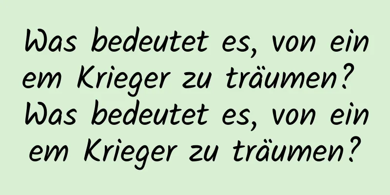 Was bedeutet es, von einem Krieger zu träumen? Was bedeutet es, von einem Krieger zu träumen?