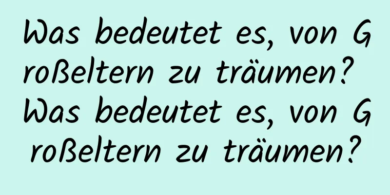 Was bedeutet es, von Großeltern zu träumen? Was bedeutet es, von Großeltern zu träumen?