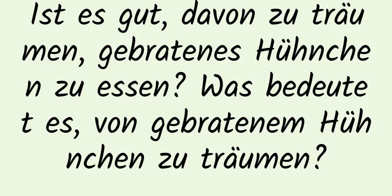 Ist es gut, davon zu träumen, gebratenes Hühnchen zu essen? Was bedeutet es, von gebratenem Hühnchen zu träumen?