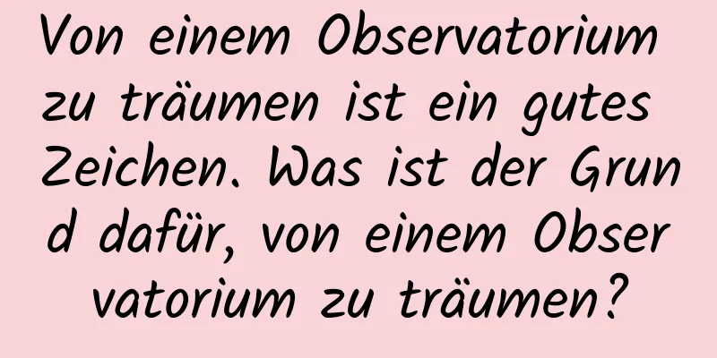 Von einem Observatorium zu träumen ist ein gutes Zeichen. Was ist der Grund dafür, von einem Observatorium zu träumen?