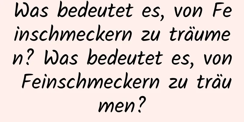 Was bedeutet es, von Feinschmeckern zu träumen? Was bedeutet es, von Feinschmeckern zu träumen?