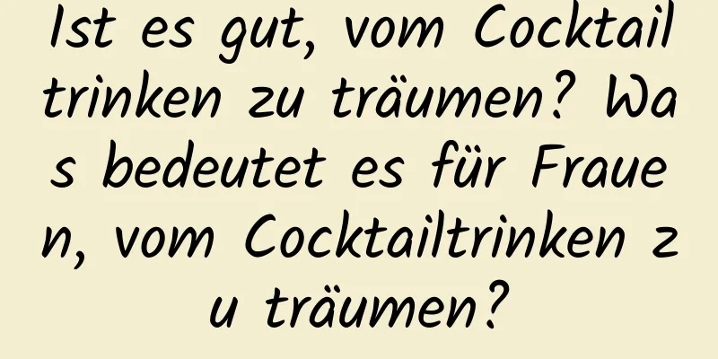 Ist es gut, vom Cocktailtrinken zu träumen? Was bedeutet es für Frauen, vom Cocktailtrinken zu träumen?