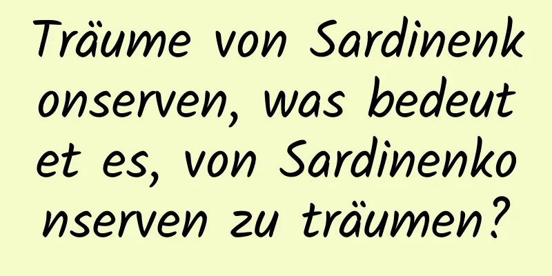 Träume von Sardinenkonserven, was bedeutet es, von Sardinenkonserven zu träumen?