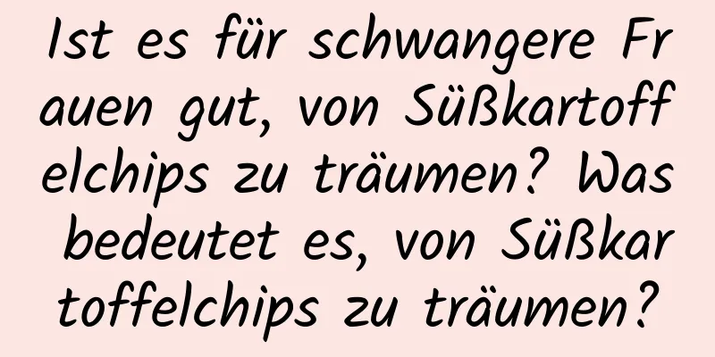 Ist es für schwangere Frauen gut, von Süßkartoffelchips zu träumen? Was bedeutet es, von Süßkartoffelchips zu träumen?