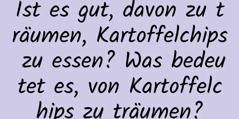 Ist es gut, davon zu träumen, Kartoffelchips zu essen? Was bedeutet es, von Kartoffelchips zu träumen?