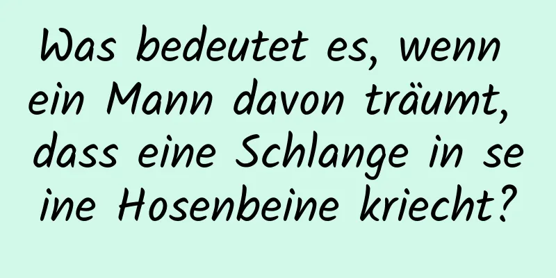 Was bedeutet es, wenn ein Mann davon träumt, dass eine Schlange in seine Hosenbeine kriecht?