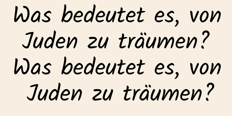 Was bedeutet es, von Juden zu träumen? Was bedeutet es, von Juden zu träumen?