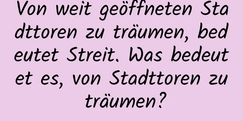 Von weit geöffneten Stadttoren zu träumen, bedeutet Streit. Was bedeutet es, von Stadttoren zu träumen?