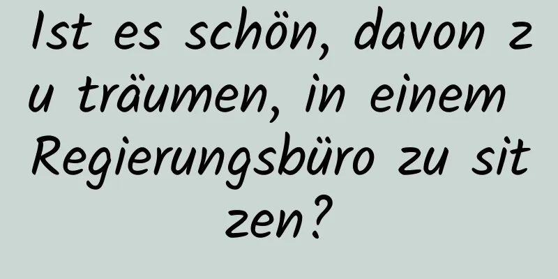 Ist es schön, davon zu träumen, in einem Regierungsbüro zu sitzen?