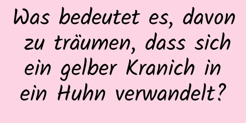 Was bedeutet es, davon zu träumen, dass sich ein gelber Kranich in ein Huhn verwandelt?