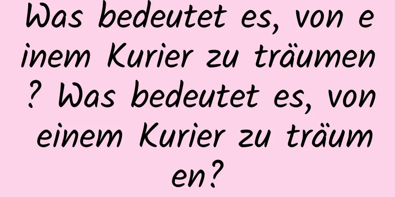 Was bedeutet es, von einem Kurier zu träumen? Was bedeutet es, von einem Kurier zu träumen?