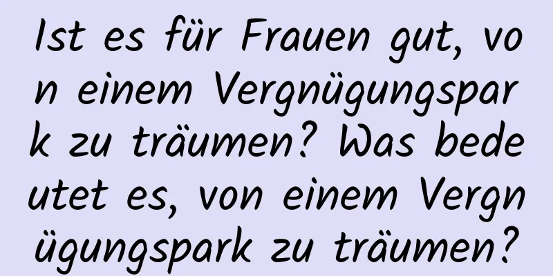 Ist es für Frauen gut, von einem Vergnügungspark zu träumen? Was bedeutet es, von einem Vergnügungspark zu träumen?