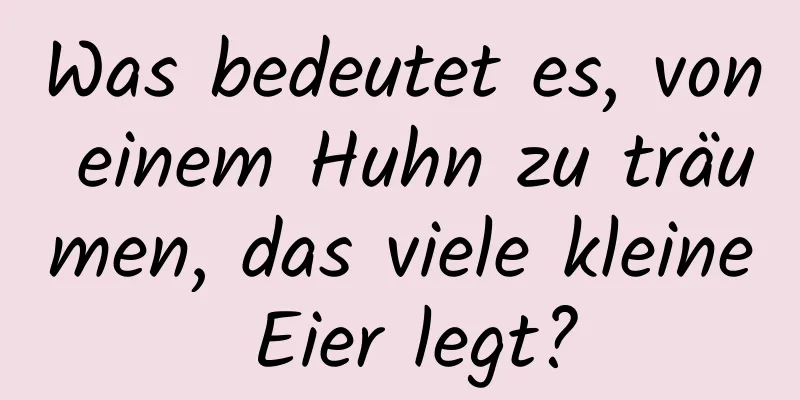 Was bedeutet es, von einem Huhn zu träumen, das viele kleine Eier legt?