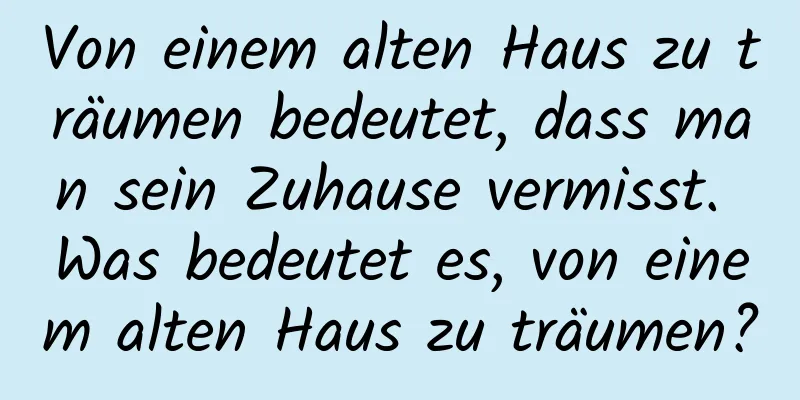 Von einem alten Haus zu träumen bedeutet, dass man sein Zuhause vermisst. Was bedeutet es, von einem alten Haus zu träumen?