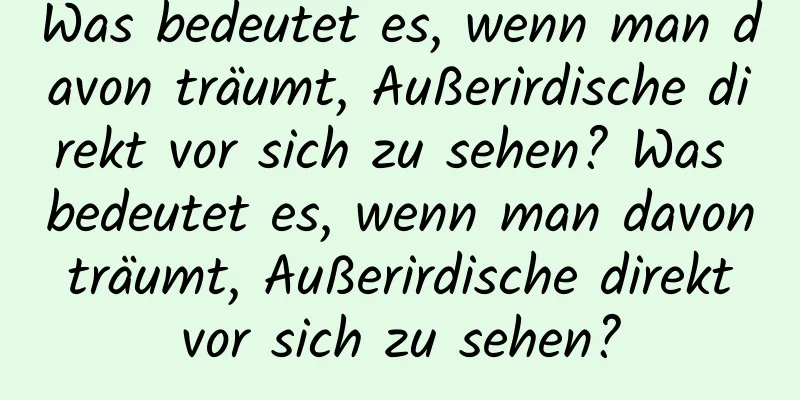 Was bedeutet es, wenn man davon träumt, Außerirdische direkt vor sich zu sehen? Was bedeutet es, wenn man davon träumt, Außerirdische direkt vor sich zu sehen?