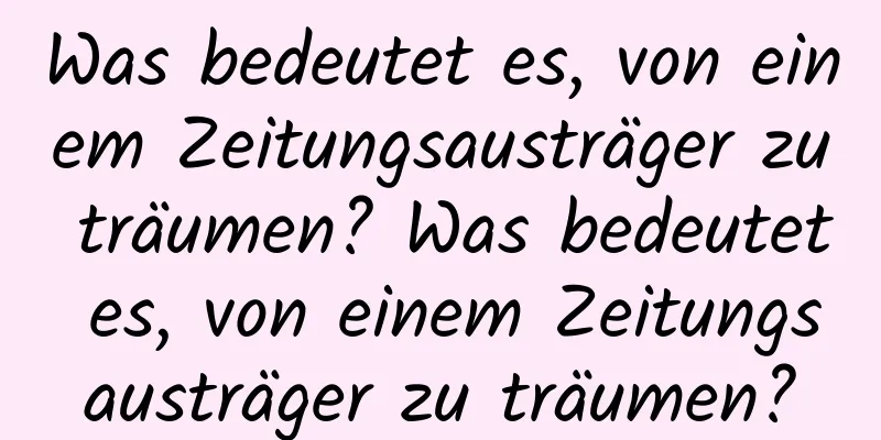 Was bedeutet es, von einem Zeitungsausträger zu träumen? Was bedeutet es, von einem Zeitungsausträger zu träumen?