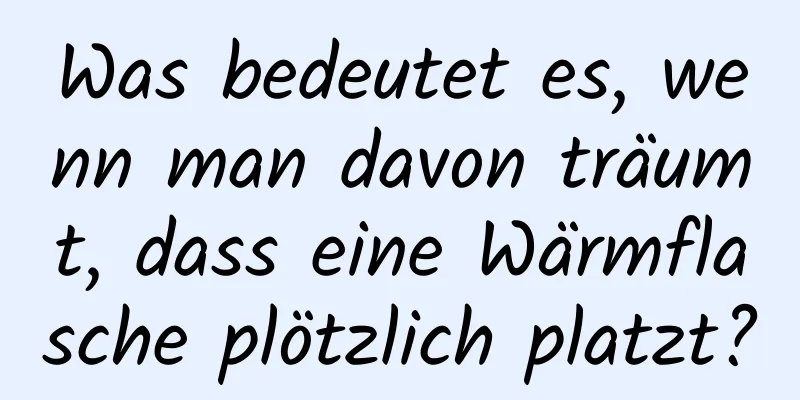 Was bedeutet es, wenn man davon träumt, dass eine Wärmflasche plötzlich platzt?