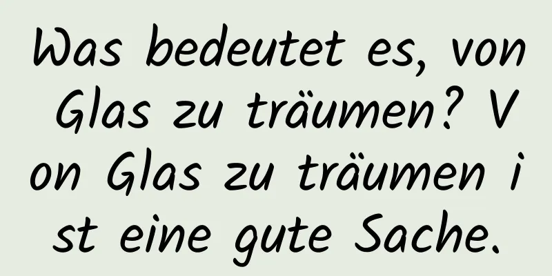 Was bedeutet es, von Glas zu träumen? Von Glas zu träumen ist eine gute Sache.