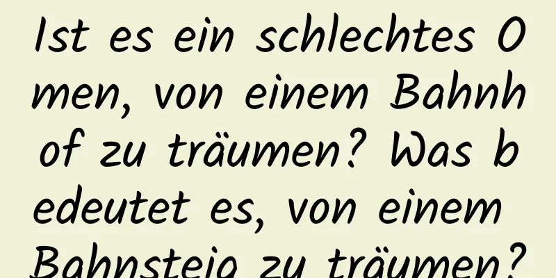 Ist es ein schlechtes Omen, von einem Bahnhof zu träumen? Was bedeutet es, von einem Bahnsteig zu träumen?