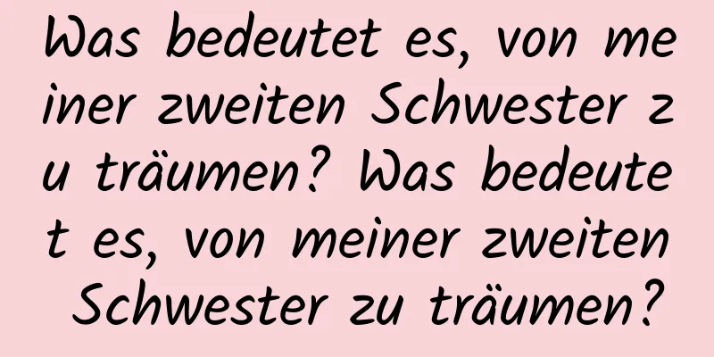 Was bedeutet es, von meiner zweiten Schwester zu träumen? Was bedeutet es, von meiner zweiten Schwester zu träumen?