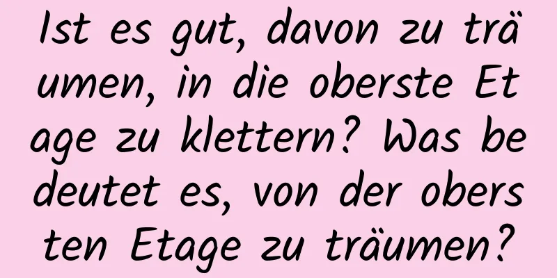 Ist es gut, davon zu träumen, in die oberste Etage zu klettern? Was bedeutet es, von der obersten Etage zu träumen?