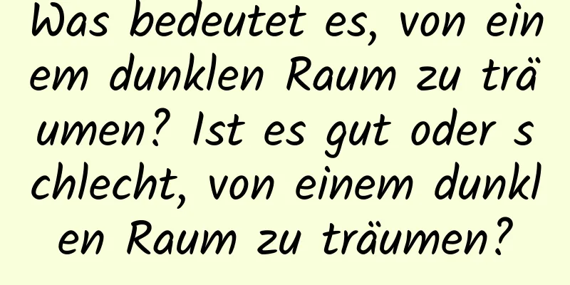 Was bedeutet es, von einem dunklen Raum zu träumen? Ist es gut oder schlecht, von einem dunklen Raum zu träumen?