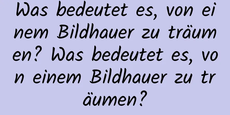 Was bedeutet es, von einem Bildhauer zu träumen? Was bedeutet es, von einem Bildhauer zu träumen?