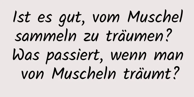 Ist es gut, vom Muschelsammeln zu träumen? Was passiert, wenn man von Muscheln träumt?