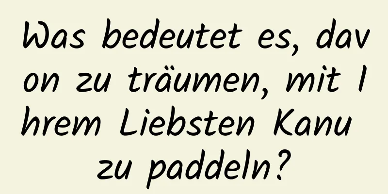 Was bedeutet es, davon zu träumen, mit Ihrem Liebsten Kanu zu paddeln?