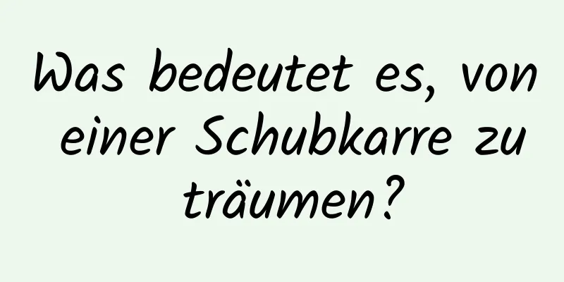 Was bedeutet es, von einer Schubkarre zu träumen?