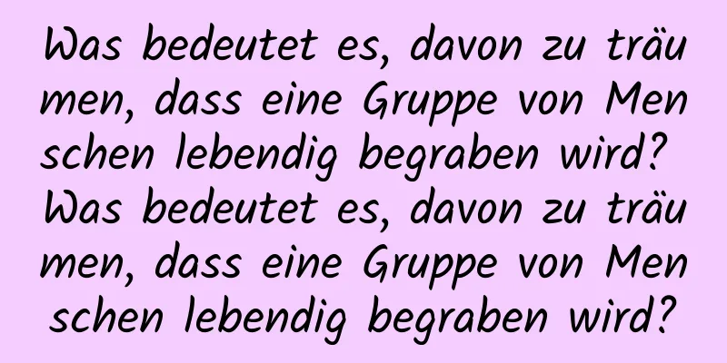 Was bedeutet es, davon zu träumen, dass eine Gruppe von Menschen lebendig begraben wird? Was bedeutet es, davon zu träumen, dass eine Gruppe von Menschen lebendig begraben wird?