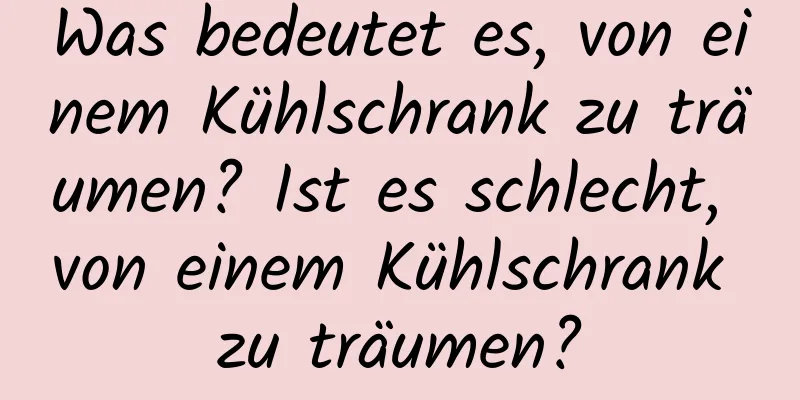 Was bedeutet es, von einem Kühlschrank zu träumen? Ist es schlecht, von einem Kühlschrank zu träumen?