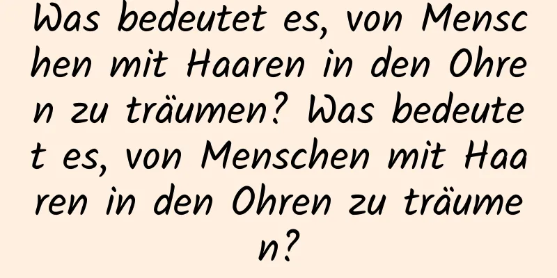 Was bedeutet es, von Menschen mit Haaren in den Ohren zu träumen? Was bedeutet es, von Menschen mit Haaren in den Ohren zu träumen?