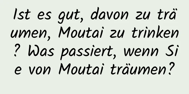 Ist es gut, davon zu träumen, Moutai zu trinken? Was passiert, wenn Sie von Moutai träumen?