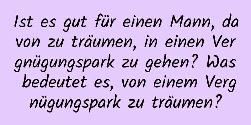 Ist es gut für einen Mann, davon zu träumen, in einen Vergnügungspark zu gehen? Was bedeutet es, von einem Vergnügungspark zu träumen?