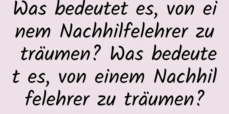 Was bedeutet es, von einem Nachhilfelehrer zu träumen? Was bedeutet es, von einem Nachhilfelehrer zu träumen?