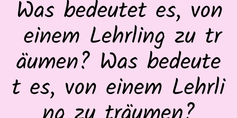 Was bedeutet es, von einem Lehrling zu träumen? Was bedeutet es, von einem Lehrling zu träumen?