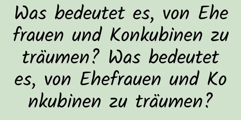 Was bedeutet es, von Ehefrauen und Konkubinen zu träumen? Was bedeutet es, von Ehefrauen und Konkubinen zu träumen?